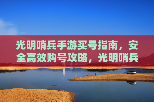 光明哨兵手游买号指南,安全高效购号攻略,光明哨兵手游买号指南,安全高效购号攻略
