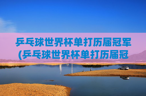 乒乓球世界杯单打历届冠军(乒乓球世界杯单打历届冠军)
