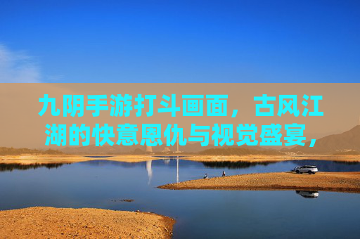 九阴手游打斗画面,古风江湖的快意恩仇与视觉盛宴,九阴手游打斗,古风江湖的快意恩仇与视觉盛宴