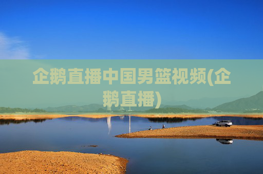 企鹅直播中国男篮视频(企鹅直播)