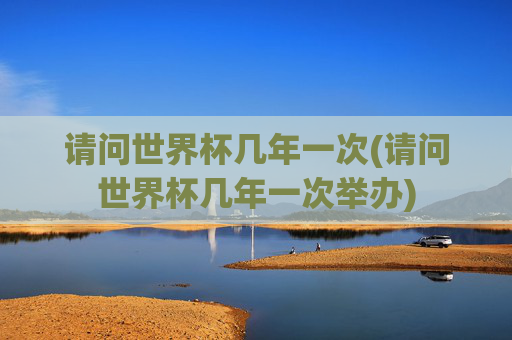 请问世界杯几年一次(请问世界杯几年一次举办)