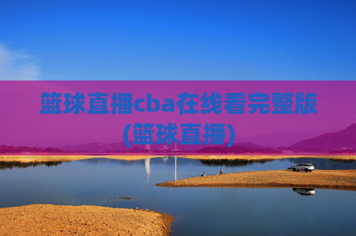 篮球直播cba在线看完整版(篮球直播)