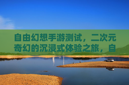 自由幻想手游测试，二次元奇幻的沉浸式体验之旅，自由幻想手游测试，沉浸式体验二次元奇幻之旅