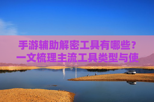手游辅助解密工具有哪些？一文梳理主流工具类型与使用要点，手游辅助解密工具有哪些？一文梳理主流工具类型与使用要点