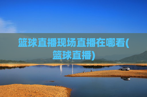 篮球直播现场直播在哪看(篮球直播)