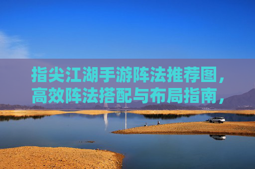 指尖江湖手游阵法推荐图，高效阵法搭配与布局指南，指尖江湖手游阵法推荐图，高效阵法搭配与布局指南