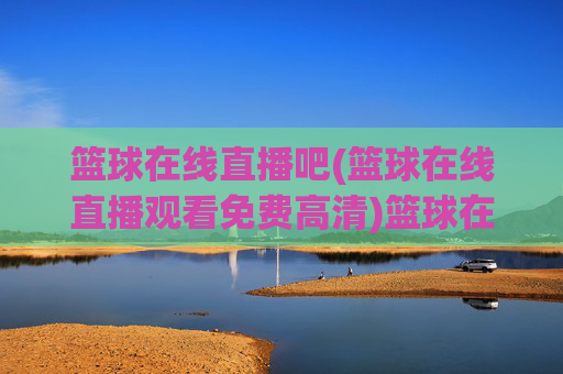篮球在线直播吧(篮球在线直播观看免费高清)篮球在线直播吧，免费高清直播观看平台