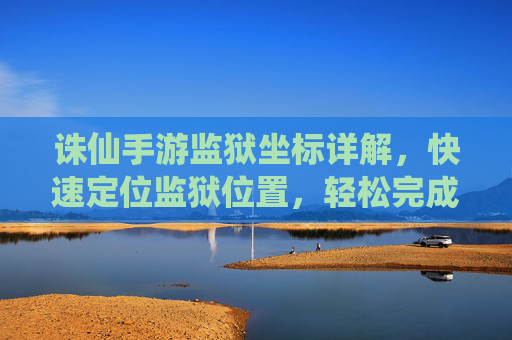 诛仙手游监狱坐标详解，快速定位监狱位置，轻松完成任务挑战，诛仙手游监狱坐标详解，快速定位位置，轻松完成挑战