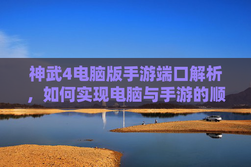 神武4电脑版手游端口解析，如何实现电脑与手游的顺畅连接