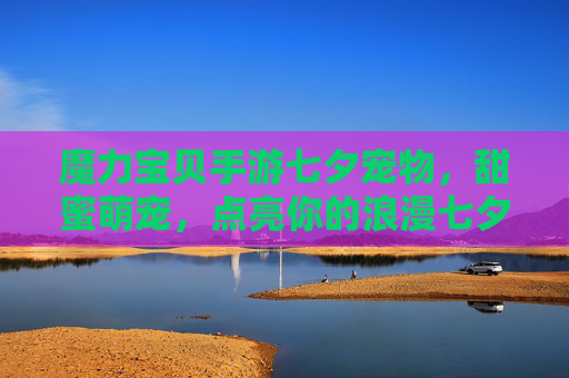 魔力宝贝手游七夕宠物,甜蜜萌宠,点亮你的浪漫七夕,魔力宝贝手游七夕宠物,甜蜜萌宠点亮你的浪漫七夕