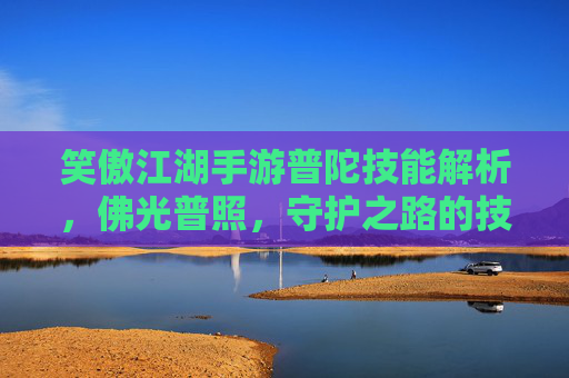 笑傲江湖手游普陀技能解析，佛光普照，守护之路的技能奥秘，笑傲江湖手游普陀技能解析，佛光普照，守护之路的技能奥秘