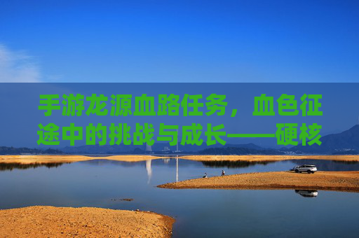 手游龙源血路任务,血色征途中的挑战与成长——硬核探索与策略博弈的深度解析,手游龙源血路任务,血色征途中的挑战与成长——硬核探索与策略博弈的深度解析