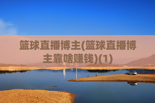 篮球直播博主(篮球直播博主靠啥赚钱)(1)
