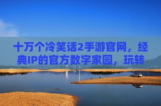 十万个冷笑话2手游官网，经典IP的官方数字家园，玩转搞笑世界的便捷入口，十万个冷笑话2手游官网，经典IP的官方数字家园，玩转搞笑世界的便捷入口