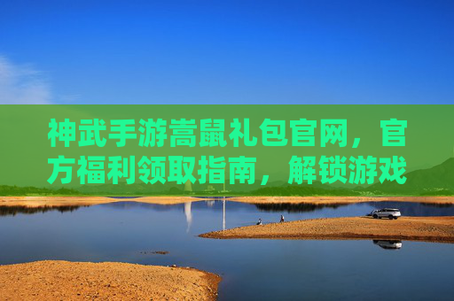 神武手游嵩鼠礼包官网，官方福利领取指南，解锁游戏新体验！神武手游嵩鼠礼包官方福利领取指南，解锁游戏新体验
