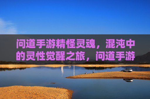 问道手游精怪灵魂，混沌中的灵性觉醒之旅，问道手游精怪灵魂，混沌中的灵性觉醒之旅