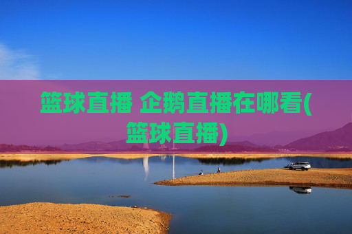 篮球直播 企鹅直播在哪看(篮球直播)