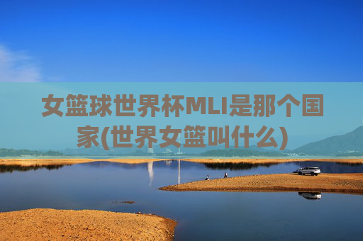 女篮球世界杯MLI是那个国家(世界女篮叫什么)