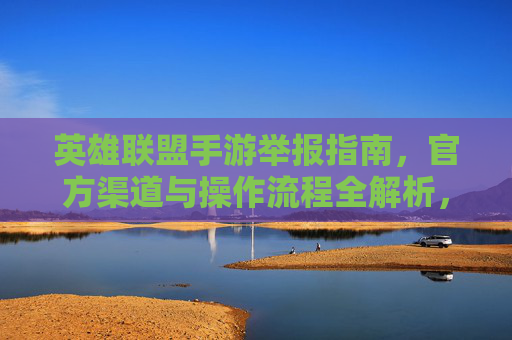 英雄联盟手游举报指南,官方渠道与操作流程全解析,英雄联盟手游举报指南,官方渠道与操作流程全解析
