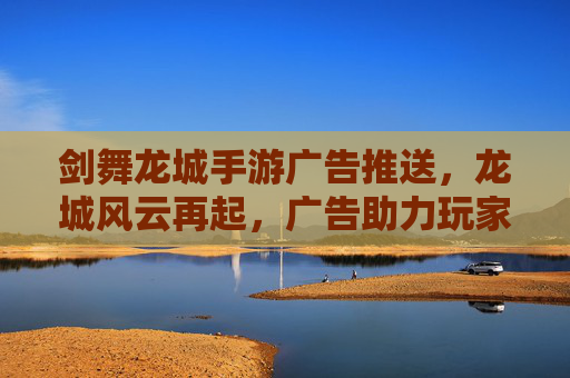 剑舞龙城手游广告推送,龙城风云再起,广告助力玩家共赴江湖盛宴,剑舞龙城手游广告助推,龙城风云再起,共赴江湖盛宴
