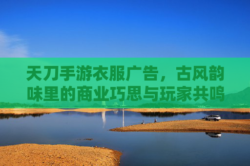 天刀手游衣服广告,古风韵味里的商业巧思与玩家共鸣,天刀手游衣服广告,古风韵味里的商业巧思与玩家共鸣