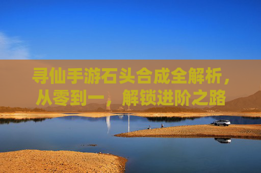 寻仙手游石头合成全解析，从零到一，解锁进阶之路