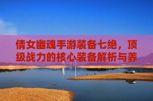 倩女幽魂手游装备七绝,顶级战力的核心装备解析与养成攻略,倩女幽魂手游顶级战力核心装备,七绝解析与养成攻略