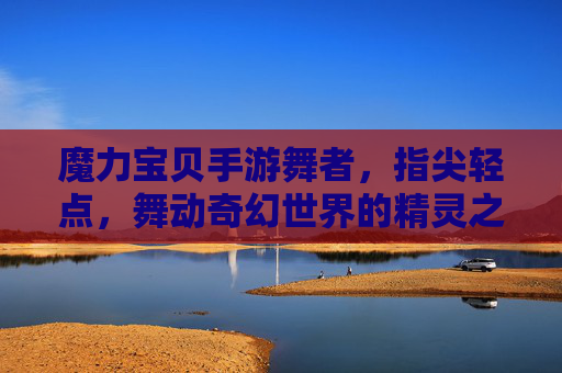 魔力宝贝手游舞者,指尖轻点,舞动奇幻世界的精灵之舞,魔力宝贝手游舞者,指尖轻点,舞动奇幻世界的精灵之舞