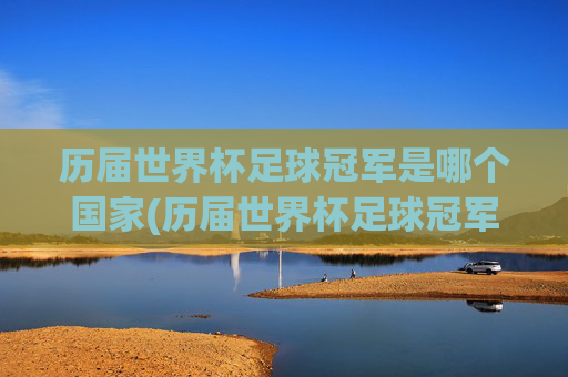 历届世界杯足球冠军是哪个国家(历届世界杯足球冠军是哪个国家的)