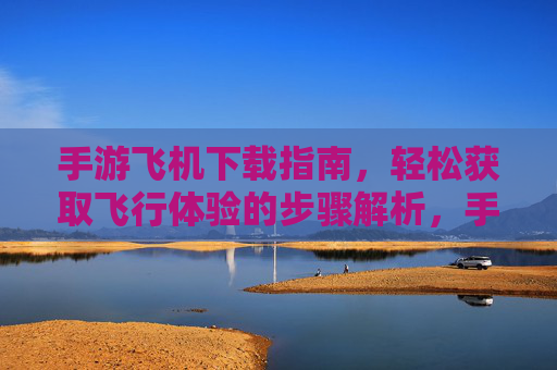 手游飞机下载指南,轻松获取飞行体验的步骤解析,手游飞机下载指南,轻松获取飞行体验的步骤解析