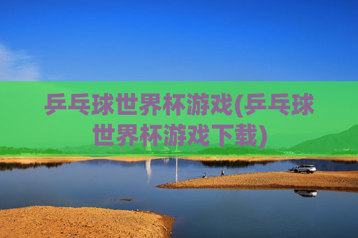 乒乓球世界杯游戏(乒乓球世界杯游戏下载)
