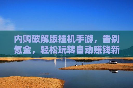 内购破解版挂机手游，告别氪金，轻松玩转自动赚钱新体验，内购破解版挂机手游，告别氪金，轻松玩转自动赚钱新体验