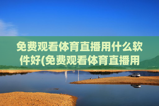 免费观看体育直播用什么软件好(免费观看体育直播用什么软件好用)