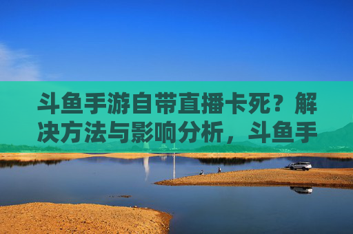 斗鱼手游自带直播卡死?解决方法与影响分析,斗鱼手游自带直播卡死?解决方法与影响分析