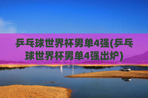 乒乓球世界杯男单4强(乒乓球世界杯男单4强出炉)
