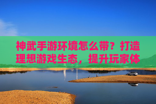 神武手游环境怎么带?打造理想游戏生态,提升玩家体验全攻略,神武手游环境优化,打造理想游戏生态,提升玩家体验全攻略