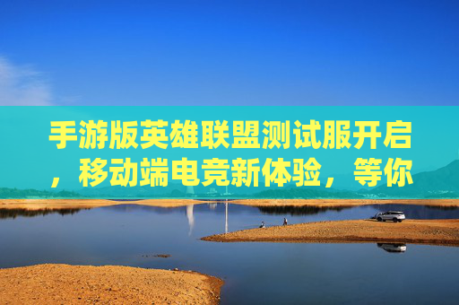 手游版英雄联盟测试服开启,移动端电竞新体验,等你来探索!手游版英雄联盟测试服开启,移动端电竞新体验,等你来探索!