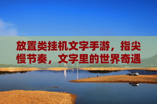 放置类挂机文字手游,指尖慢节奏,文字里的世界奇遇,放置类文字手游,指尖慢节奏,文字里的世界奇遇