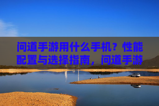 问道手游用什么手机？性能配置与选择指南，问道手游用什么手机？性能配置与选择指南
