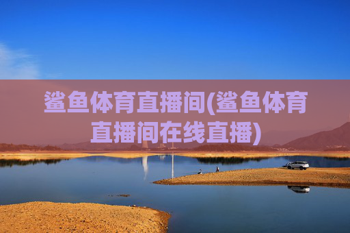 鲨鱼体育直播间(鲨鱼体育直播间在线直播)