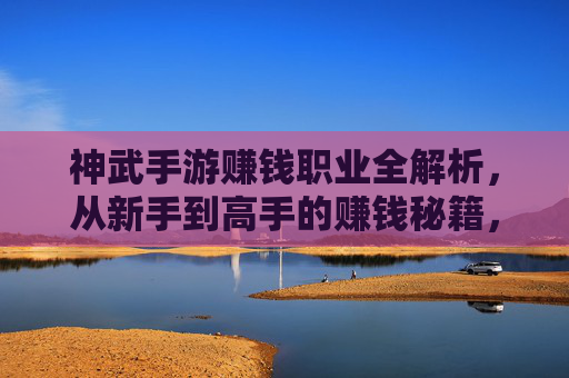神武手游赚钱职业全解析，从新手到高手的赚钱秘籍，神武手游赚钱职业全解析，从新手到高手的赚钱秘籍