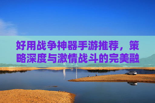 好用战争神器手游推荐,策略深度与激情战斗的完美融合,好用战争神器手游推荐,策略深度与激情战斗的完美融合