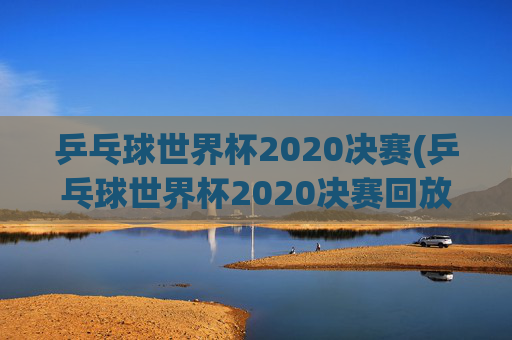 乒乓球世界杯2020决赛(乒乓球世界杯2020决赛回放)