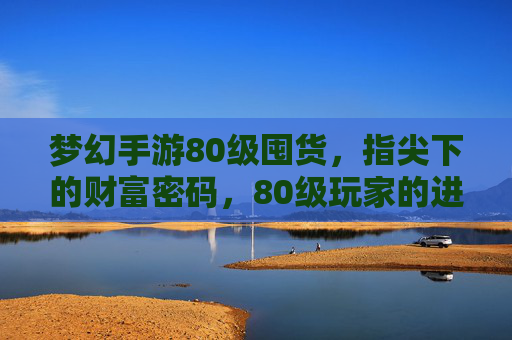 梦幻手游80级囤货,指尖下的财富密码,80级玩家的进阶策略