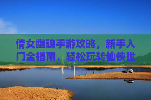 倩女幽魂手游攻略，新手入门全指南，轻松玩转仙侠世界，倩女幽魂手游新手入门全攻略，轻松玩转仙侠世界