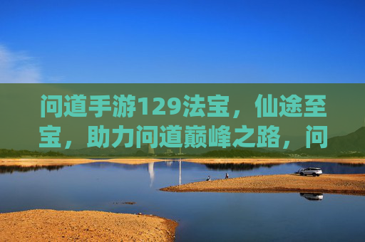 问道手游129法宝，仙途至宝，助力问道巅峰之路，问道手游129法宝，仙途至宝，助力问道巅峰之路