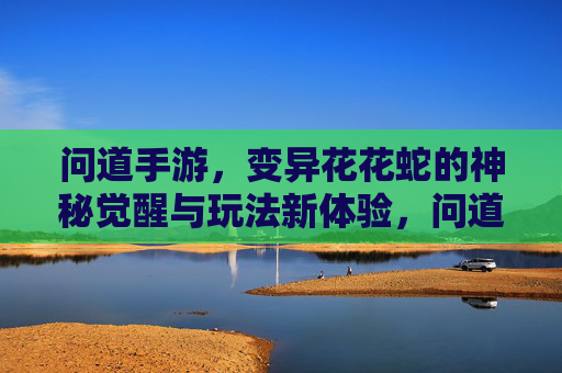 问道手游,变异花花蛇的神秘觉醒与玩法新体验,问道手游,变异花花蛇神秘觉醒与玩法新体验