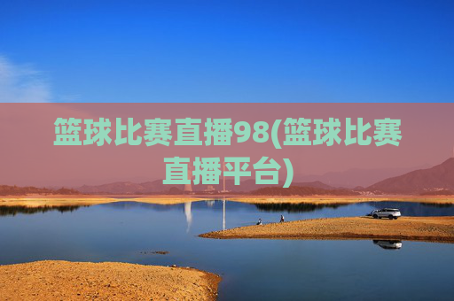 篮球比赛直播98(篮球比赛直播平台)