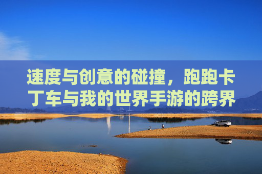 速度与创意的碰撞,跑跑卡丁车与我的世界手游的跨界融合体验,速度与创意的碰撞,跑跑卡丁车与我的世界手游的跨界融合体验