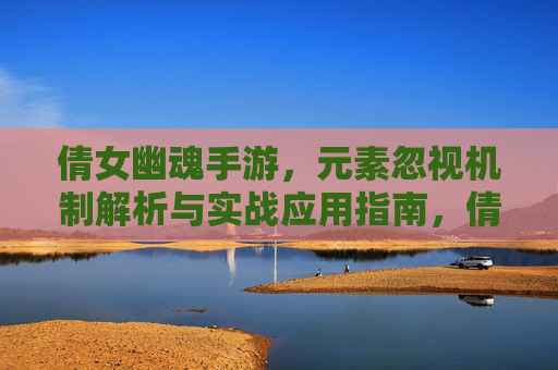 倩女幽魂手游，元素忽视机制解析与实战应用指南，倩女幽魂手游元素忽视机制解析与实战应用指南